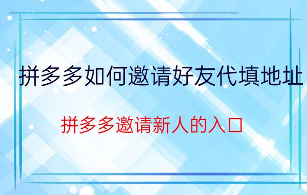 拼多多如何邀请好友代填地址 拼多多邀请新人的入口？